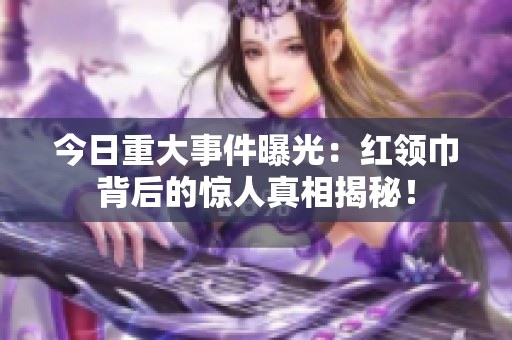 今日重大事件曝光：红领巾背后的惊人真相揭秘！