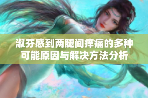 淑芬感到两腿间痒痛的多种可能原因与解决方法分析