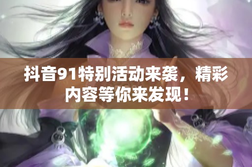 抖音91特别活动来袭，精彩内容等你来发现！