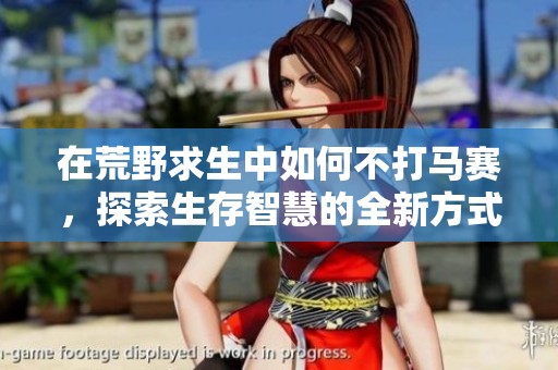 在荒野求生中如何不打马赛，探索生存智慧的全新方式