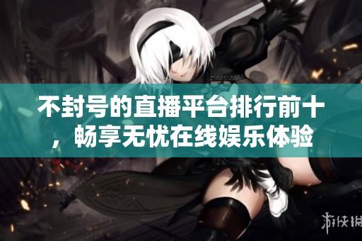 不封号的直播平台排行前十，畅享无忧在线娱乐体验
