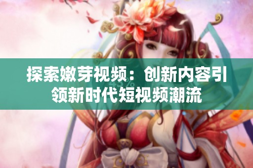 探索嫩芽视频：创新内容引领新时代短视频潮流