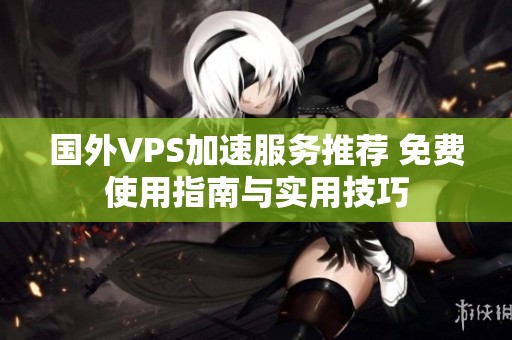 国外VPS加速服务推荐 免费使用指南与实用技巧