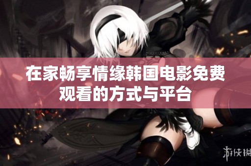 在家畅享情缘韩国电影免费观看的方式与平台