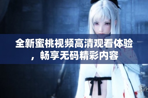 全新蜜桃视频高清观看体验，畅享无码精彩内容