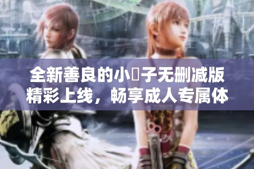 全新善良的小峓子无删减版精彩上线，畅享成人专属体验