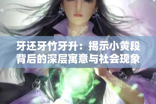 牙还牙竹牙升：揭示小黄段背后的深层寓意与社会现象