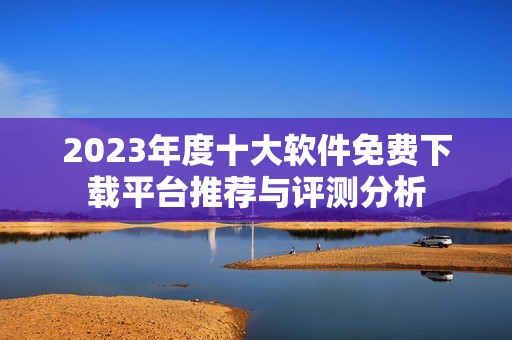 2023年度十大软件免费下载平台推荐与评测分析