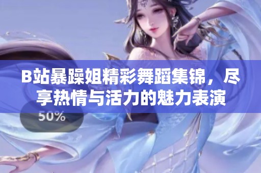B站暴躁姐精彩舞蹈集锦，尽享热情与活力的魅力表演