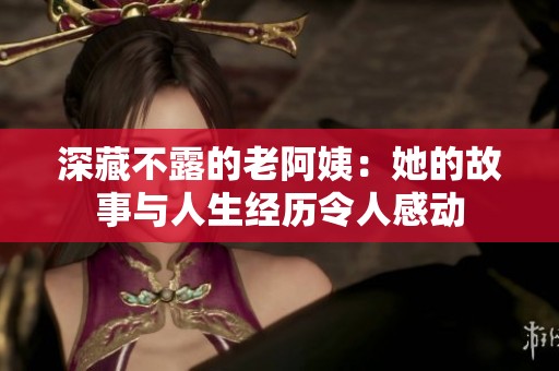 深藏不露的老阿姨：她的故事与人生经历令人感动