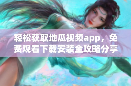 轻松获取地瓜视频app，免费观看下载安装全攻略分享