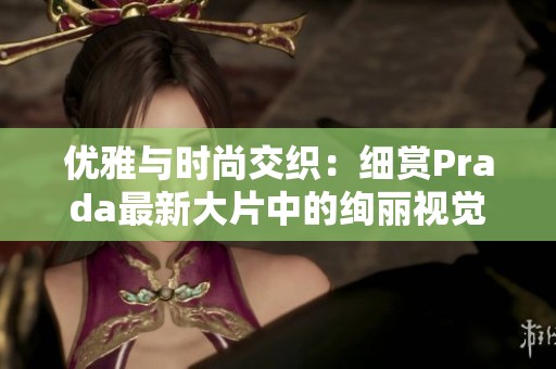 优雅与时尚交织：细赏Prada最新大片中的绚丽视觉盛宴