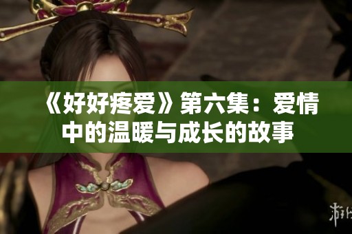 《好好疼爱》第六集：爱情中的温暖与成长的故事