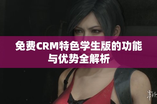 免费CRM特色学生版的功能与优势全解析
