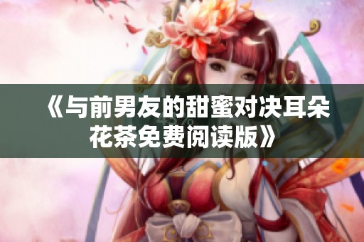 《与前男友的甜蜜对决耳朵花茶免费阅读版》
