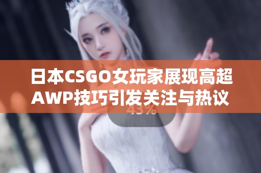 日本CSGO女玩家展现高超AWP技巧引发关注与热议