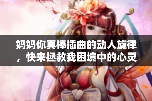 妈妈你真棒插曲的动人旋律，快来拯救我困境中的心灵