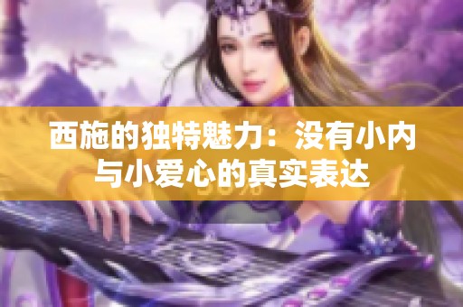 西施的独特魅力：没有小内与小爱心的真实表达