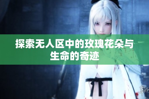 探索无人区中的玫瑰花朵与生命的奇迹