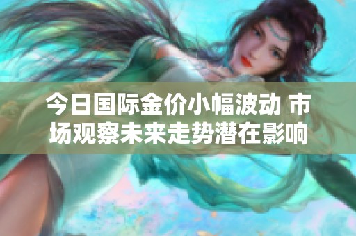 今日国际金价小幅波动 市场观察未来走势潜在影响