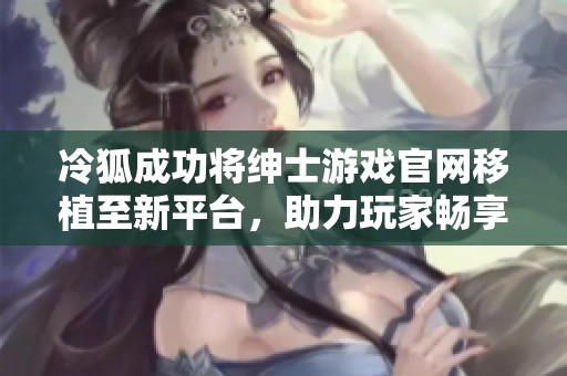 冷狐成功将绅士游戏官网移植至新平台，助力玩家畅享乐趣