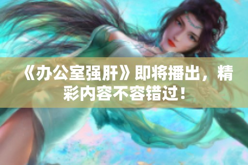 《办公室强肝》即将播出，精彩内容不容错过！