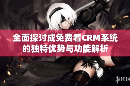 全面探讨成免费看CRM系统的独特优势与功能解析