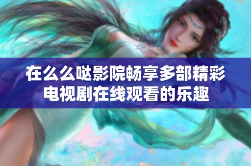 在么么哒影院畅享多部精彩电视剧在线观看的乐趣