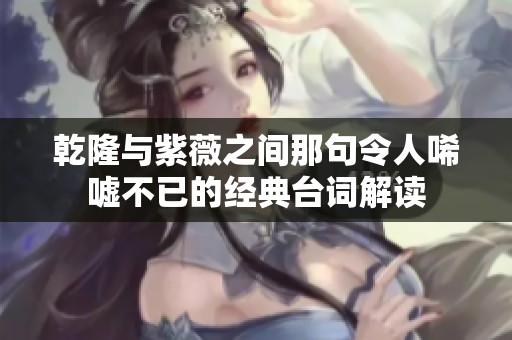 乾隆与紫薇之间那句令人唏嘘不已的经典台词解读