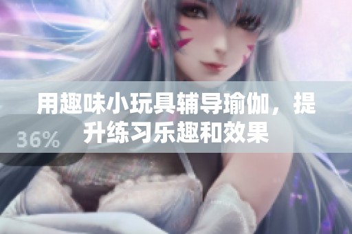 用趣味小玩具辅导瑜伽，提升练习乐趣和效果