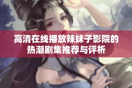 高清在线播放辣妹子影院的热潮剧集推荐与评析
