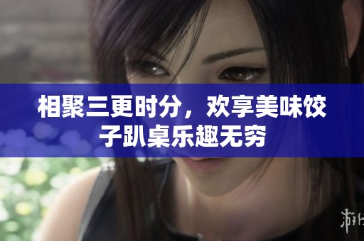 相聚三更时分，欢享美味饺子趴桌乐趣无穷