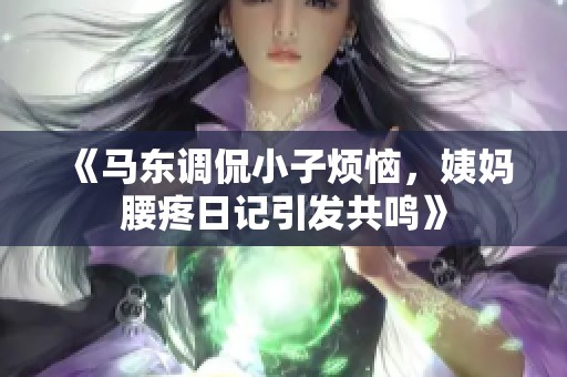 《马东调侃小子烦恼，姨妈腰疼日记引发共鸣》