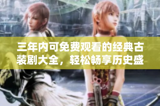 三年内可免费观看的经典古装剧大全，轻松畅享历史盛宴