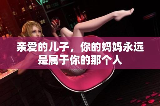亲爱的儿子，你的妈妈永远是属于你的那个人