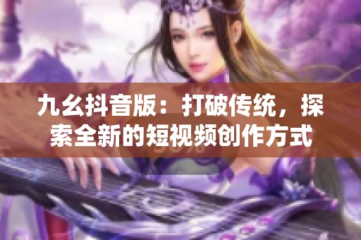 九幺抖音版：打破传统，探索全新的短视频创作方式