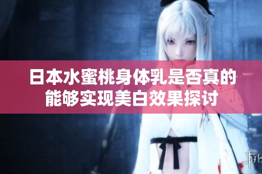 日本水蜜桃身体乳是否真的能够实现美白效果探讨