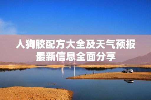 人狗胶配方大全及天气预报最新信息全面分享