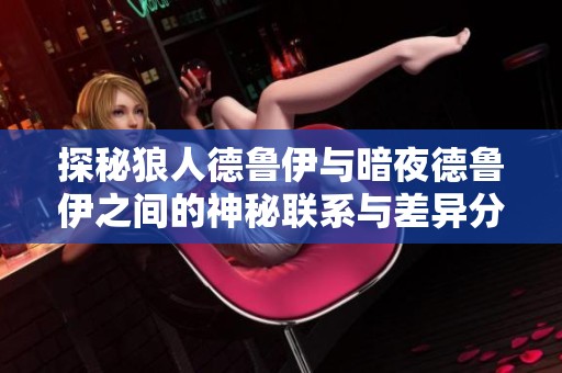 探秘狼人德鲁伊与暗夜德鲁伊之间的神秘联系与差异分析
