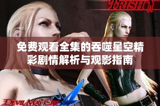 免费观看全集的吞噬星空精彩剧情解析与观影指南