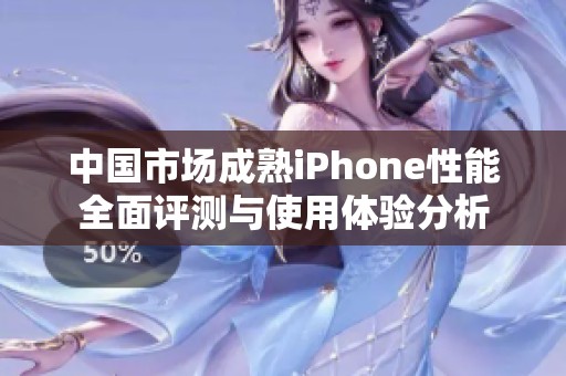 中国市场成熟iPhone性能全面评测与使用体验分析