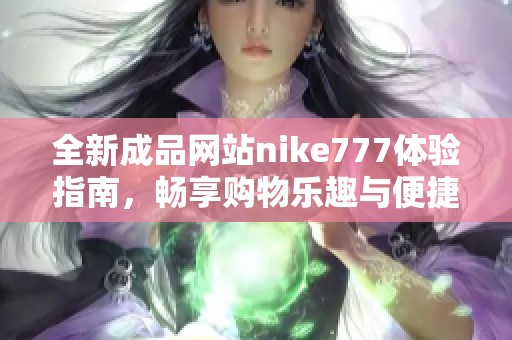 全新成品网站nike777体验指南，畅享购物乐趣与便捷服务
