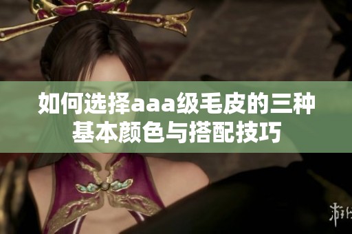 如何选择aaa级毛皮的三种基本颜色与搭配技巧