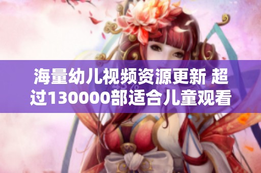 海量幼儿视频资源更新 超过130000部适合儿童观看的精彩内容