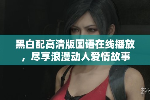 黑白配高清版国语在线播放，尽享浪漫动人爱情故事