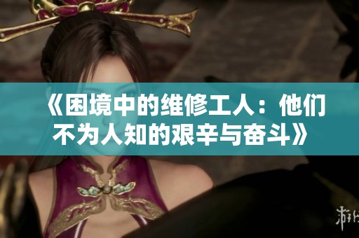 《困境中的维修工人：他们不为人知的艰辛与奋斗》