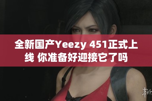 全新国产Yeezy 451正式上线 你准备好迎接它了吗