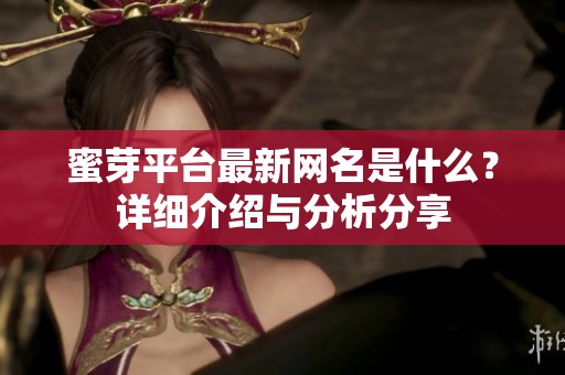蜜芽平台最新网名是什么？详细介绍与分析分享