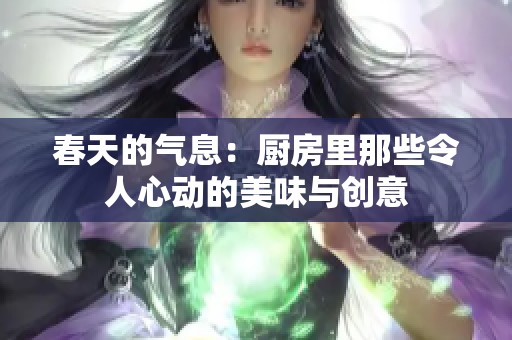 春天的气息：厨房里那些令人心动的美味与创意