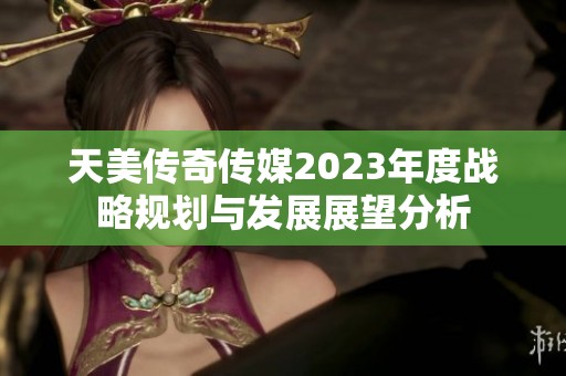 天美传奇传媒2023年度战略规划与发展展望分析